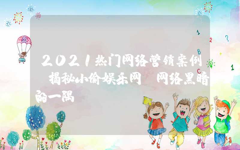 2021热门网络营销案例：揭秘小偷娱乐网，网络黑暗的一隅