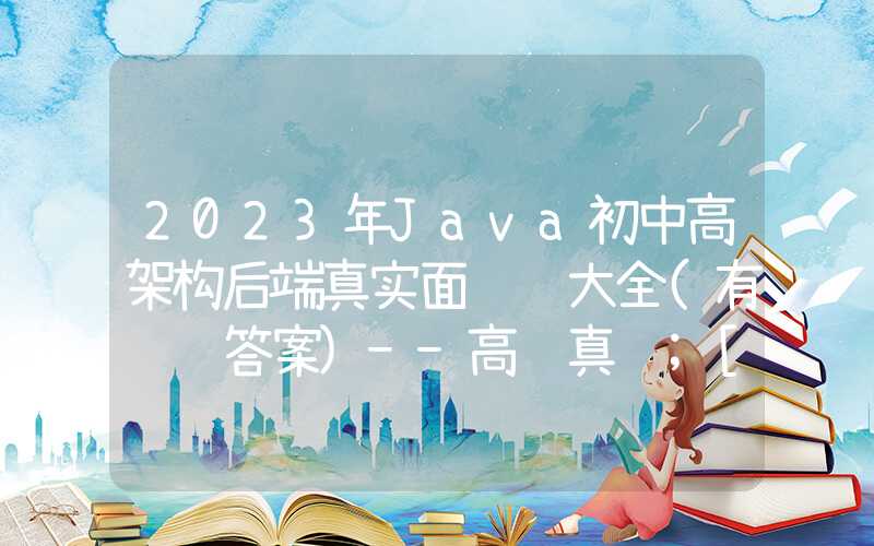 2023年Java初中高架构后端真实面试题大全(有详细答案)--高频真题