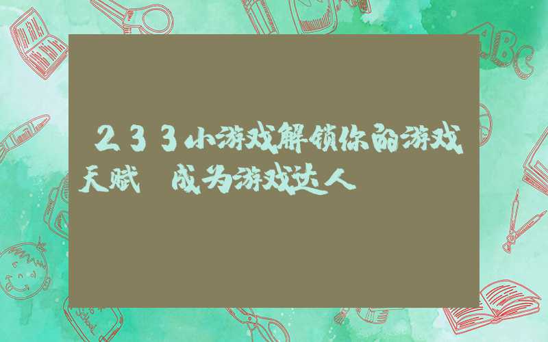 233小游戏解锁你的游戏天赋，成为游戏达人