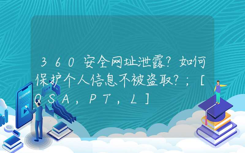 360安全网址泄露？如何保护个人信息不被盗取？