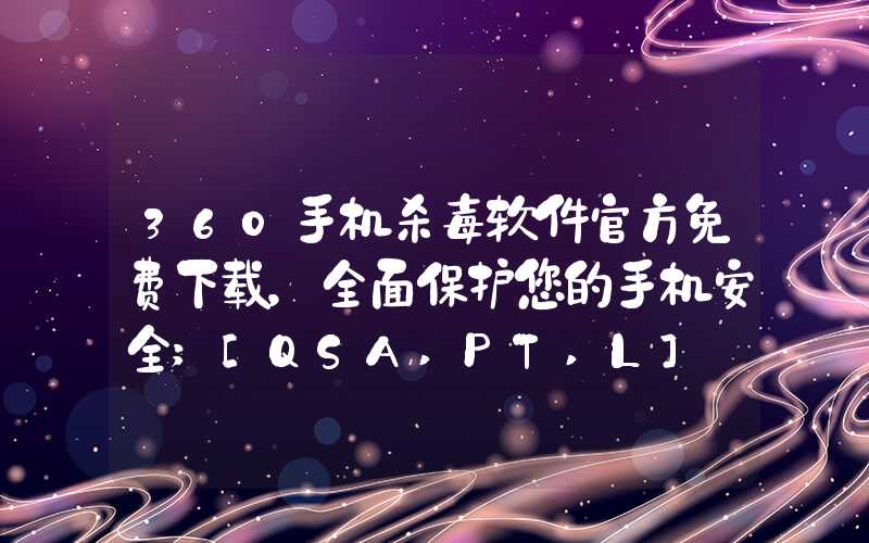 360手机杀毒软件官方免费下载，全面保护您的手机安全