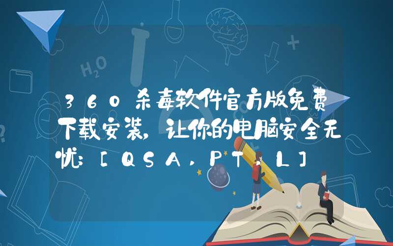 360杀毒软件官方版免费下载安装，让你的电脑安全无忧