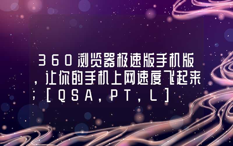 360浏览器极速版手机版，让你的手机上网速度飞起来