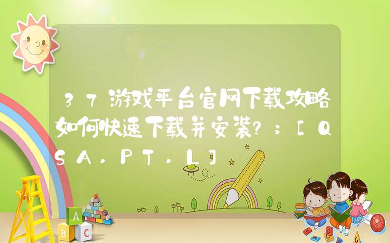 37游戏平台官网下载攻略如何快速下载并安装？