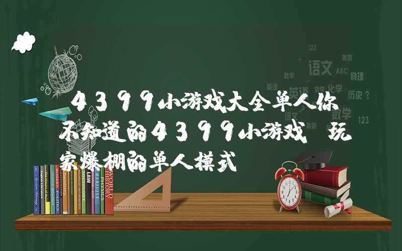 4399小游戏大全单人你不知道的4399小游戏，玩家爆棚的单人模式