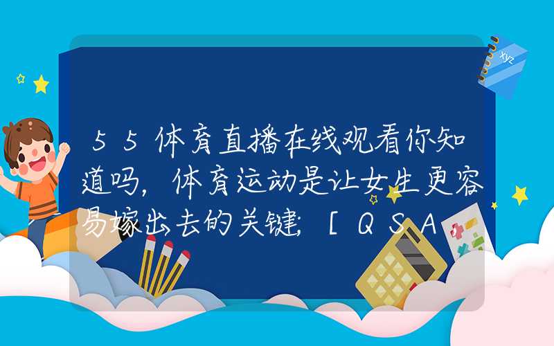 55体育直播在线观看你知道吗，体育运动是让女生更容易嫁出去的关键