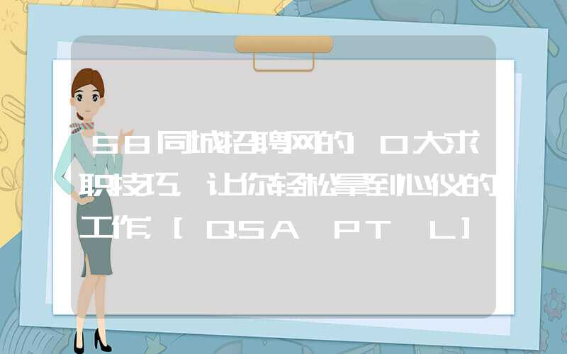 58同城招聘网的10大求职技巧，让你轻松拿到心仪的工作