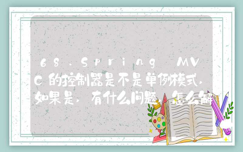 68.Spring MVC的控制器是不是单例模式,如果是,有什么问题,怎么解决？