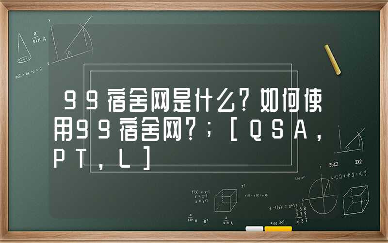 99宿舍网是什么？如何使用99宿舍网？