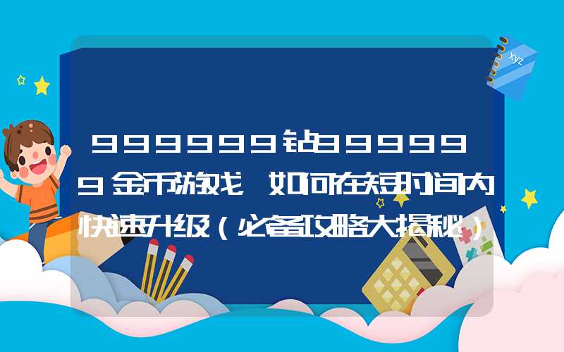 999999钻999999金币游戏，如何在短时间内快速升级（必备攻略大揭秘）