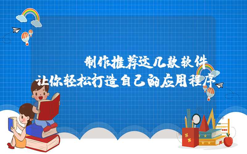 App制作推荐这几款软件让你轻松打造自己的应用程序