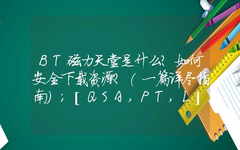 BT磁力天堂是什么？如何安全下载资源？（一篇详尽指南）