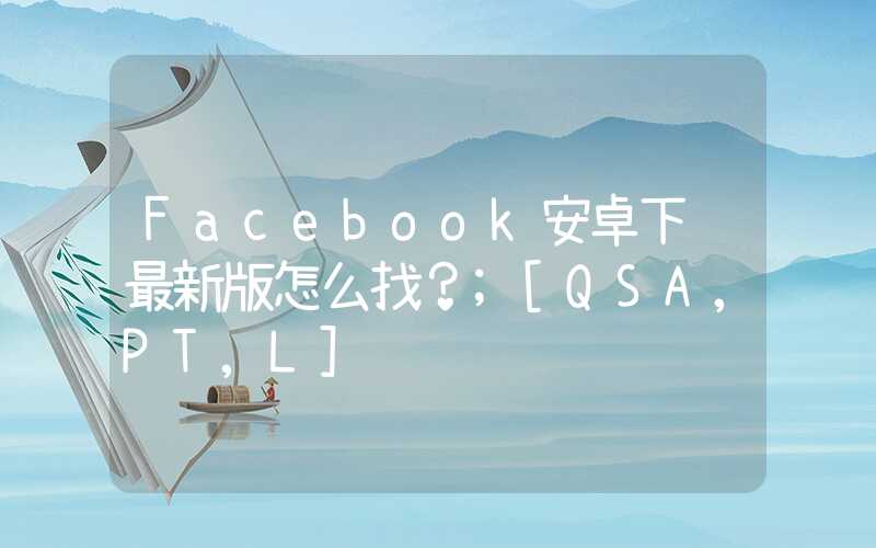 Facebook安卓下载最新版怎么找？