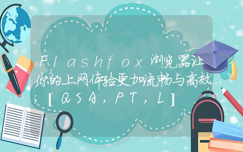 Flashfox浏览器让你的上网体验更加流畅与高效