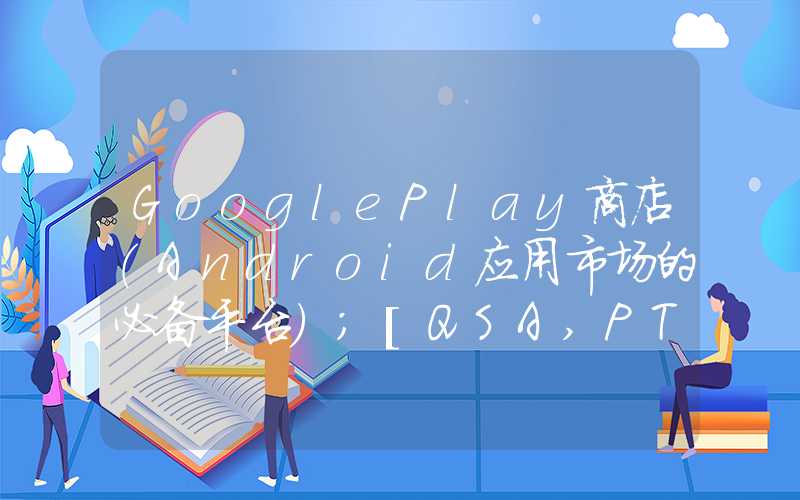 GooglePlay商店（Android应用市场的必备平台）