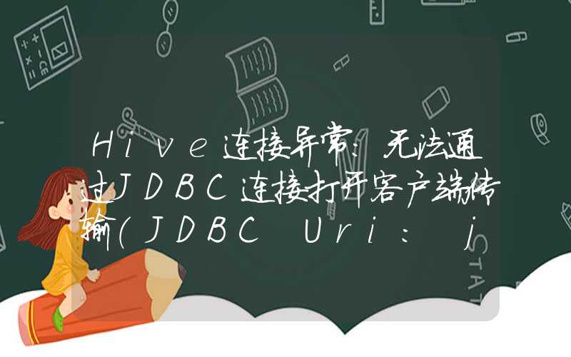 Hive连接异常：无法通过JDBC连接打开客户端传输（JDBC Uri: jdbc:hive2: 大数据）