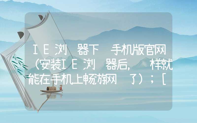 IE浏览器下载手机版官网（安装IE浏览器后，这样就能在手机上畅游网页了）