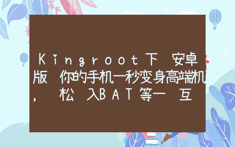 Kingroot下载安卓版让你的手机一秒变身高端机，轻松进入BAT等一线互联网公司