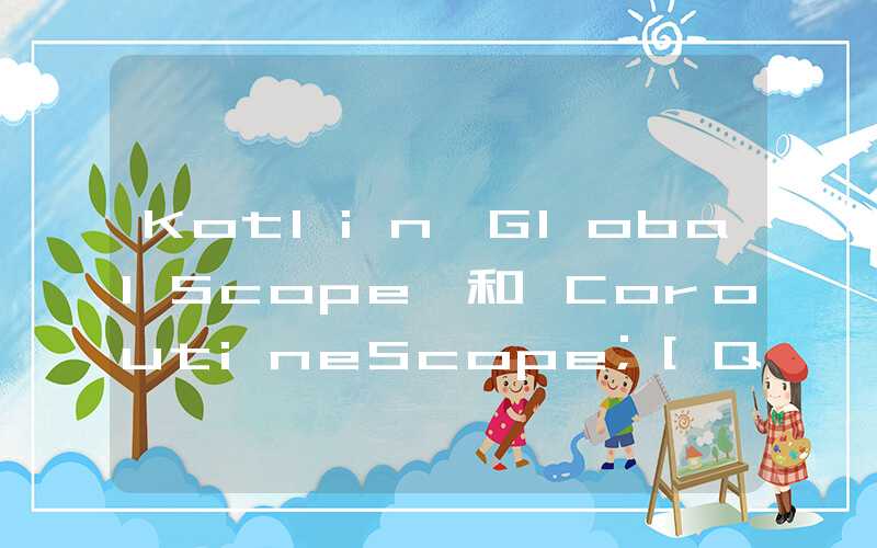 Kotlin GlobalScope 和 CoroutineScope