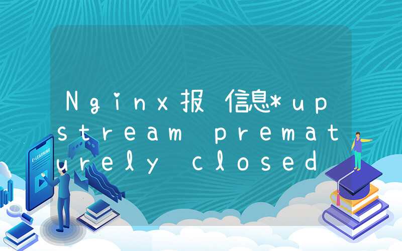 Nginx报错信息*upstream prematurely closed connection while reading responseheader from upstream’