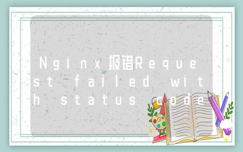 Nginx报错Request failed with status code 413处理（创作助手）