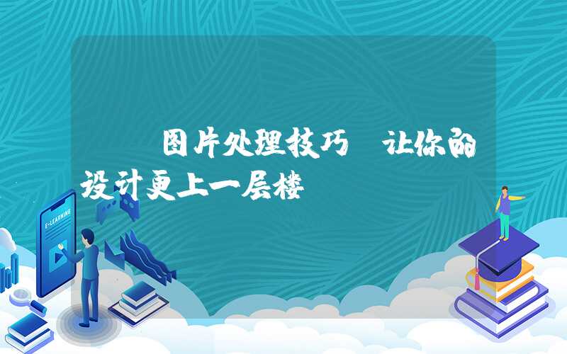 PS图片处理技巧，让你的设计更上一层楼