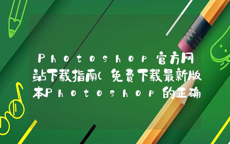 Photoshop官方网站下载指南（免费下载最新版本Photoshop的正确姿势）