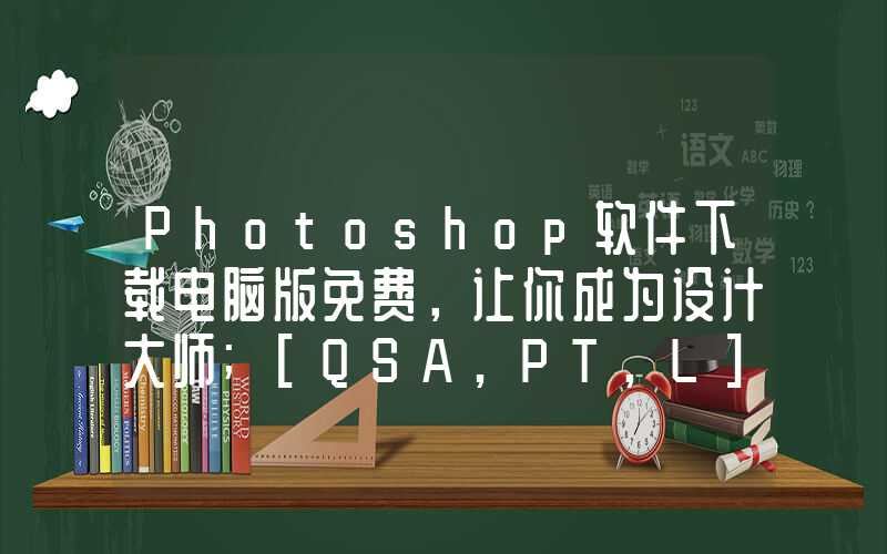 Photoshop软件下载电脑版免费，让你成为设计大师