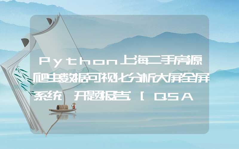 Python上海二手房源爬虫数据可视化分析大屏全屏系统 开题报告