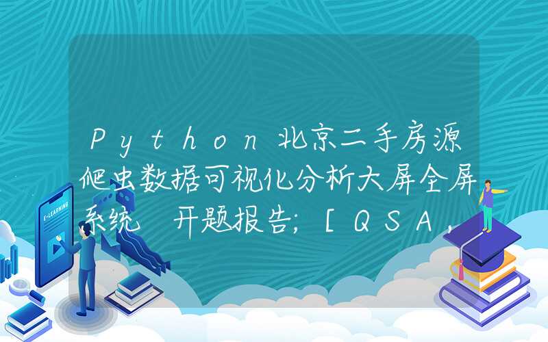 Python北京二手房源爬虫数据可视化分析大屏全屏系统 开题报告