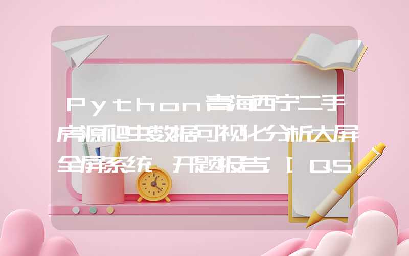 Python青海西宁二手房源爬虫数据可视化分析大屏全屏系统 开题报告