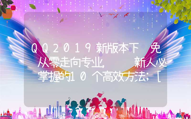 QQ2019新版本下载免费从零走向专业，运营新人必须掌握的10个高效方法