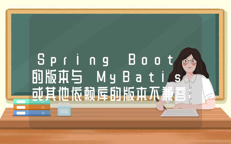 Spring Boot 的版本与 MyBatis 或其他依赖库的版本不兼容