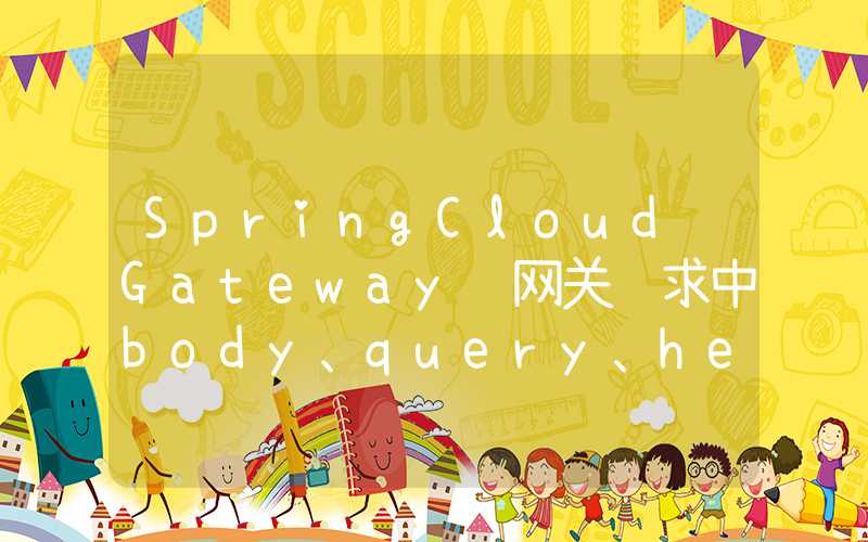 SpringCloud Gateway 网关请求中body、query、header参数的获取和修改