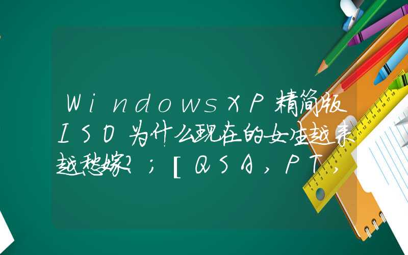 WindowsXP精简版ISO为什么现在的女生越来越愁嫁？