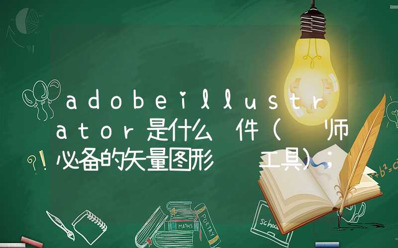 adobeillustrator是什么软件（设计师必备的矢量图形编辑工具）