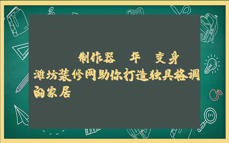 app制作器：华丽变身，潍坊装修网助你打造独具格调的家居