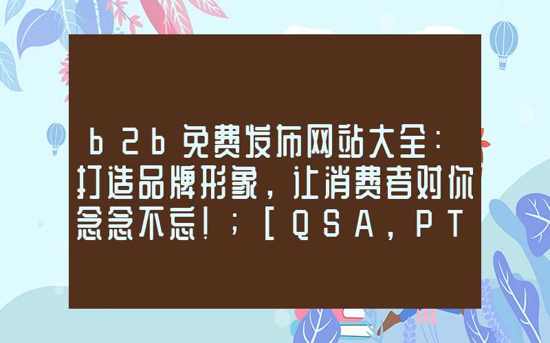 b2b免费发布网站大全：打造品牌形象，让消费者对你念念不忘！