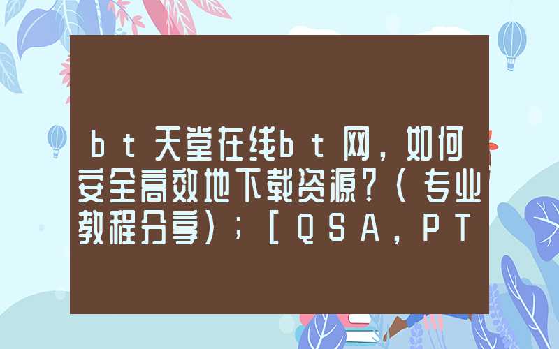 bt天堂在线bt网，如何安全高效地下载资源？（专业教程分享）