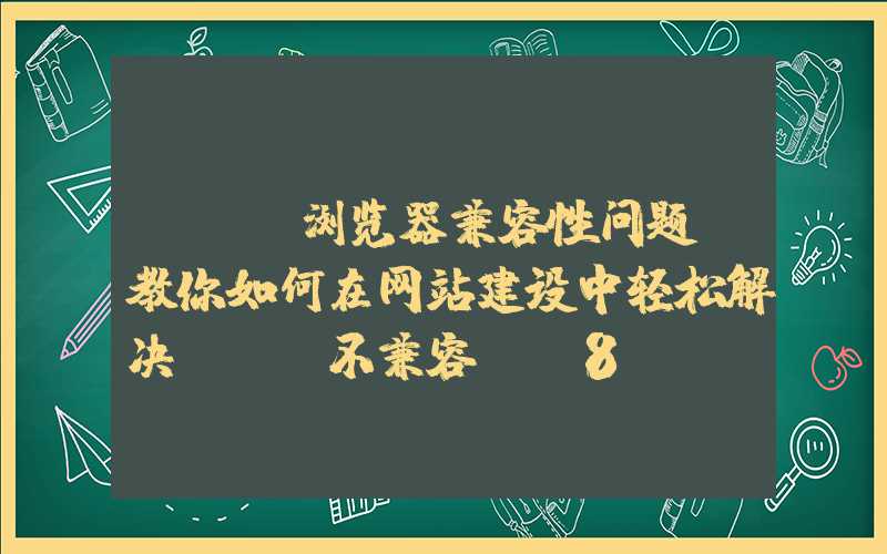 css浏览器兼容性问题-教你如何在网站建设中轻松解决css不兼容IE8