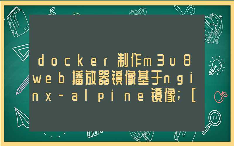 docker制作m3u8web播放器镜像基于nginx-alpine镜像