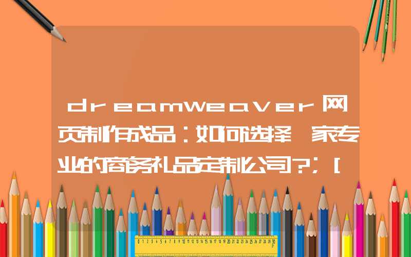 dreamweaver网页制作成品：如何选择一家专业的商务礼品定制公司？