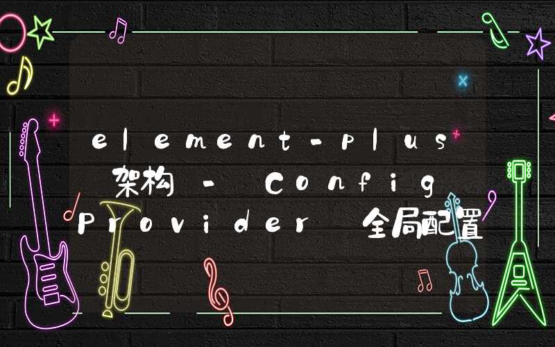 element-plus 架构 - Config Provider 全局配置