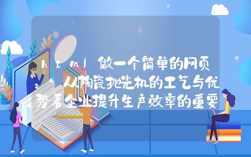 html做一个简单的网页：“从陶瓷抛光机的工艺与优势看企业提升生产效率的重要性”