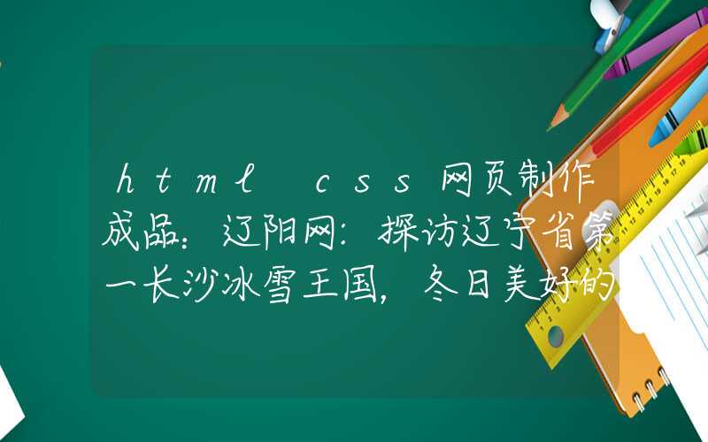 html css网页制作成品：辽阳网:探访辽宁省第一长沙冰雪王国，冬日美好的必去之地！