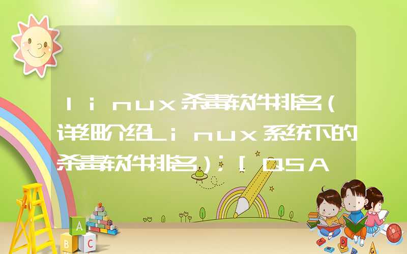 linux杀毒软件排名（详细介绍Linux系统下的杀毒软件排名）