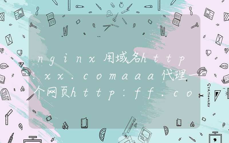 nginx用域名http:xx.comaaa代理一个网页http:ff.com但是请求资源时发生404