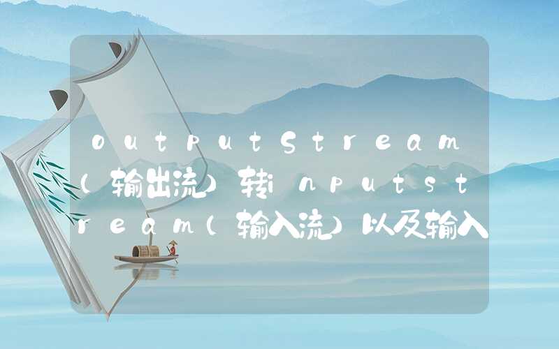 outputStream（输出流）转inputstream（输入流）以及输入流如何复用