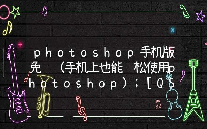 photoshop手机版免费（手机上也能轻松使用photoshop）