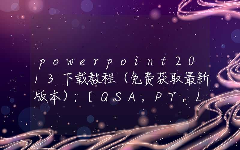 powerpoint2013下载教程（免费获取最新版本）